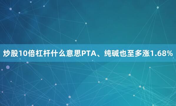 炒股10倍杠杆什么意思PTA、纯碱也至多涨1.68%