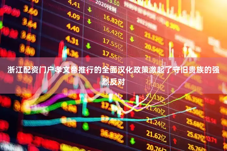 浙江配资门户孝文帝推行的全面汉化政策激起了守旧贵族的强烈反对