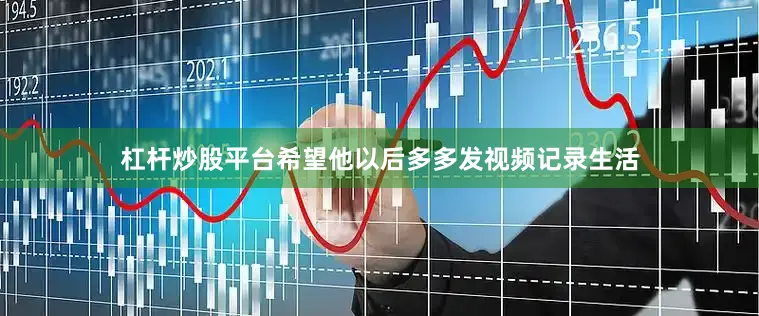 杠杆炒股平台希望他以后多多发视频记录生活