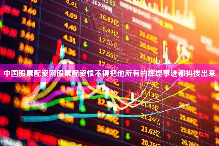 中国股票配资网股票配资恨不得把他所有的辉煌事迹都抖搂出来