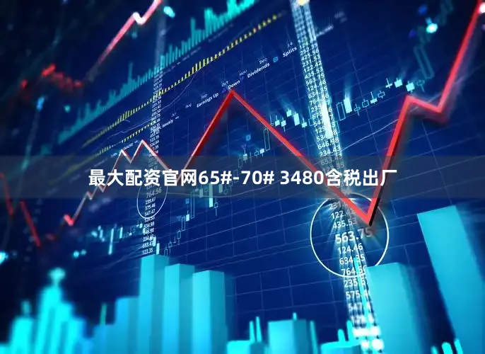 最大配资官网65#-70# 3480含税出厂
