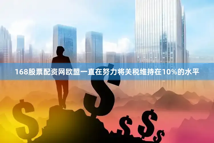 168股票配资网欧盟一直在努力将关税维持在10%的水平