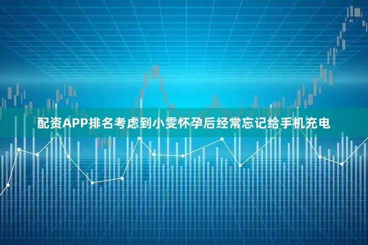 配资APP排名考虑到小雯怀孕后经常忘记给手机充电