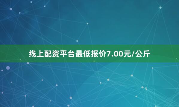 线上配资平台最低报价7.00元/公斤