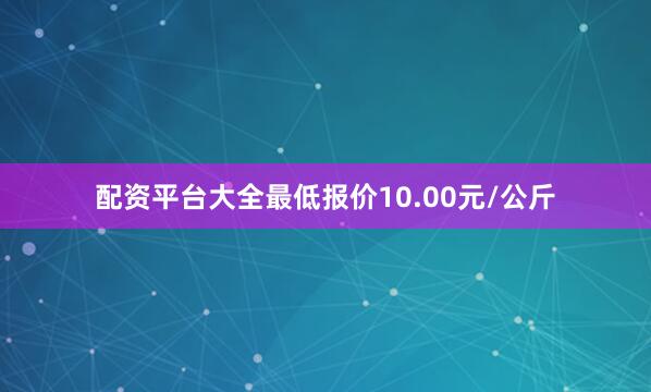 配资平台大全最低报价10.00元/公斤