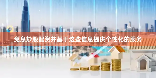 免息炒股配资并基于这些信息提供个性化的服务