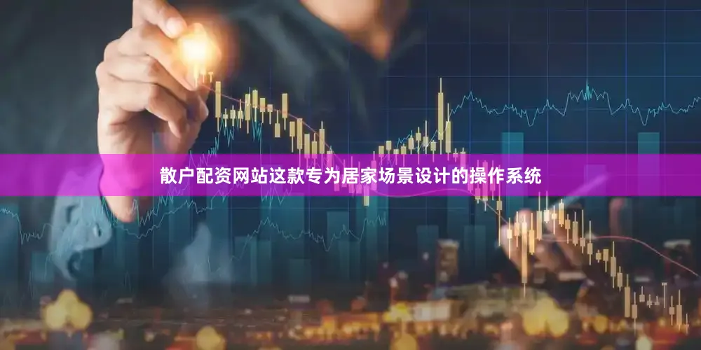 散户配资网站这款专为居家场景设计的操作系统