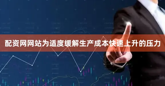 配资网网站为适度缓解生产成本快速上升的压力