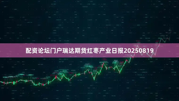 配资论坛门户瑞达期货红枣产业日报20250819