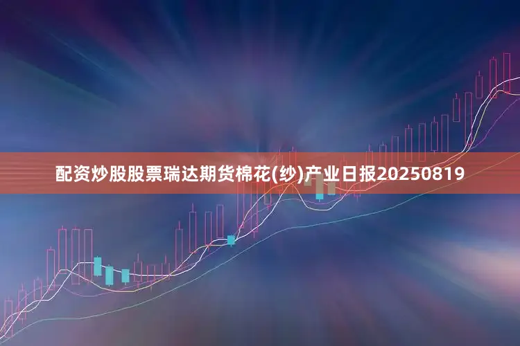 配资炒股股票瑞达期货棉花(纱)产业日报20250819