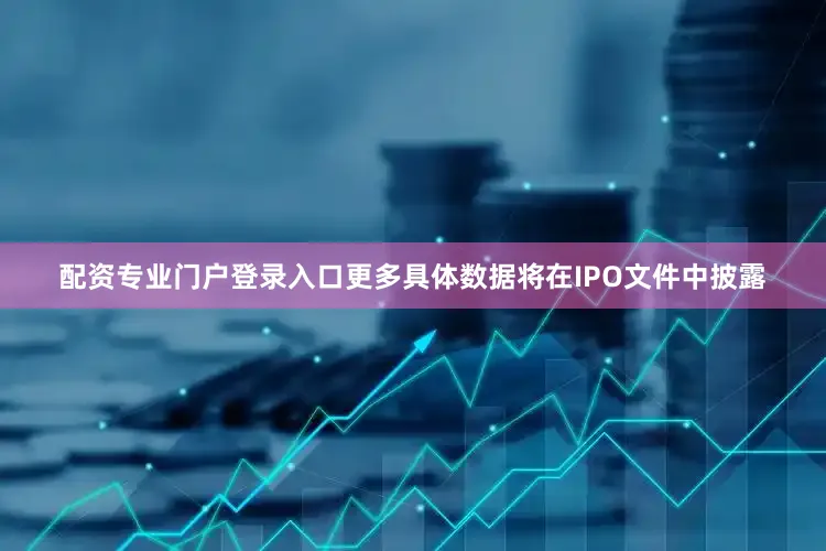 配资专业门户登录入口更多具体数据将在IPO文件中披露