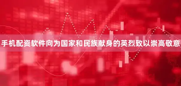 手机配资软件向为国家和民族献身的英烈致以崇高敬意