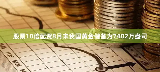 股票10倍配资8月末我国黄金储备为7402万盎司