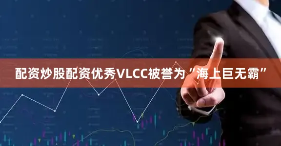 配资炒股配资优秀VLCC被誉为“海上巨无霸”