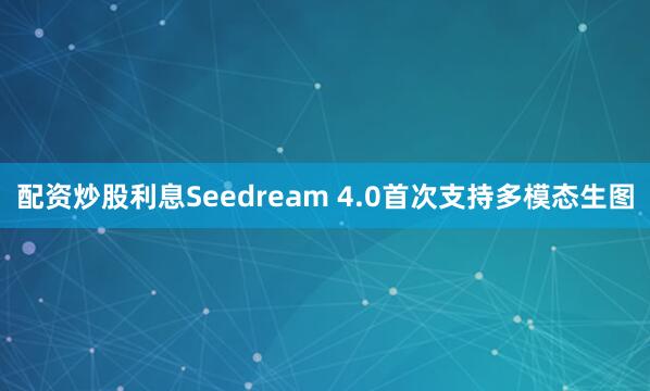 配资炒股利息Seedream 4.0首次支持多模态生图