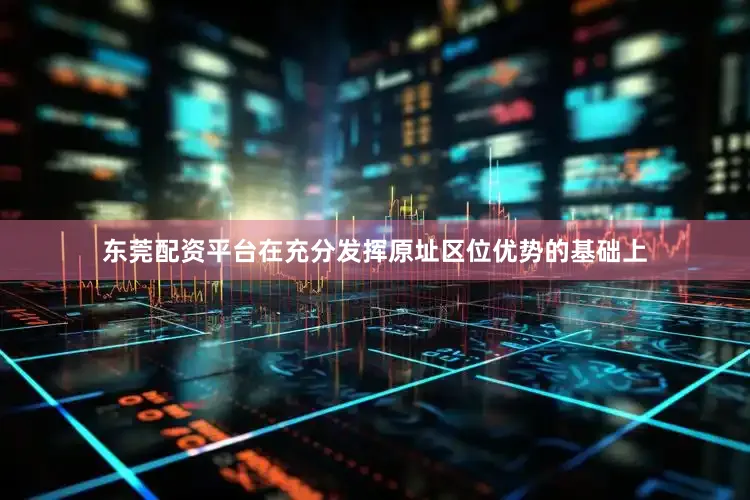 东莞配资平台在充分发挥原址区位优势的基础上