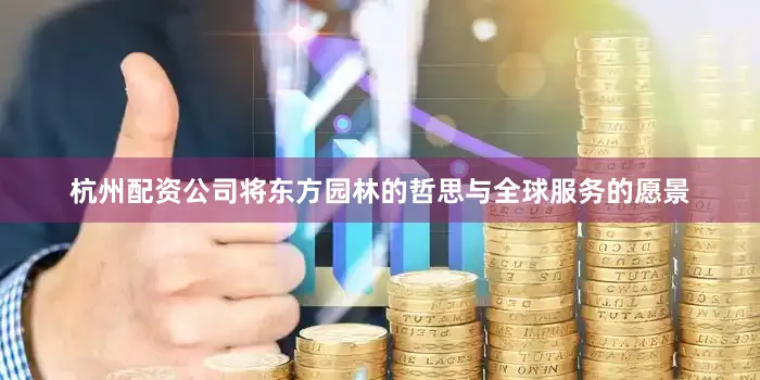 杭州配资公司将东方园林的哲思与全球服务的愿景