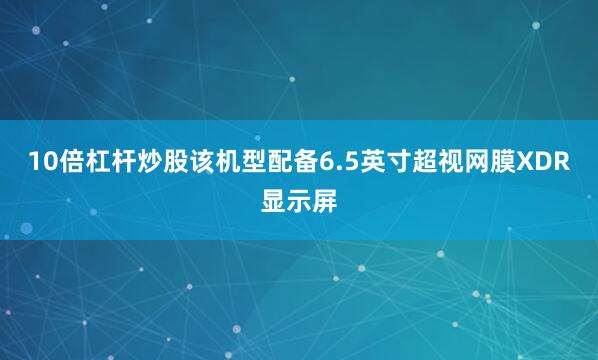 10倍杠杆炒股该机型配备6.5英寸超视网膜XDR显示屏