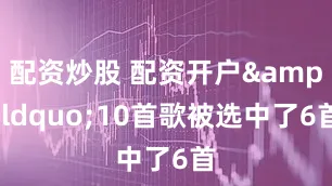 配资炒股 配资开户&ldquo;10首歌被选中了6首